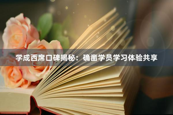 学成西席口碑揭秘：确凿学员学习体验共享