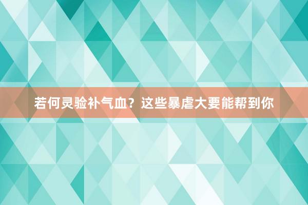 若何灵验补气血？这些暴虐大要能帮到你