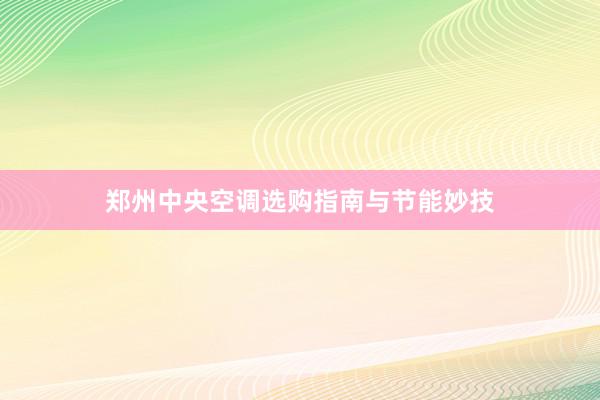 郑州中央空调选购指南与节能妙技